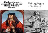 England looks vulnerable because Henry VIII is in France But you forgot about the Earl of Surrey