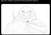 Go on, take a puff of the atomic blunt