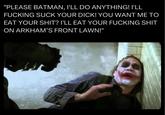 "PLEASE BATMAN, I'LL DO ANYTHING! I'LL F------ SUCK YOUR D---! YOU WANT ME TO EAT YOUR S---? I'LL EAT YOUR F------ S--- ON ARKHAM'S FRONT LAWN!"