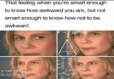 That feeling when you're smart enough to know how awkward you are, but not smart enough to know how not to be awkward |V=1πr πρ 123233 y=ax²+ bx+c (x, x)=-bA 2a sin cos can 30 T 60