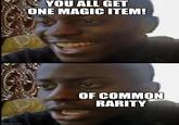 imgflip.com YOU ALL GET ONE MAGIC ITEM! OF COMMON RARITY