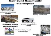 New Build Community Starterpack Copy and paste millennial white/gray houses Muddy rain runoff Materials clogging roads and sidewalks These MF's flying around using no turn signal Solicitors trying to get new business Me Modelo Mo Model odelo Mo Celo नम Modelo Beer cans in random trash bags Modele fecial