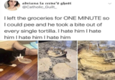 adriana la cerva's ghost @Catholic_Guilt_ I left the groceries for ONE MINUTE so I could pee and he took a bite out of every single tortilla. I hate him I hate him I hate him I hate him 107151 HURC LOCH PRIST