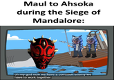 Maul to Ahsoka during the Siege of Mandalore: oh my god now we have a common enemy we have to work together