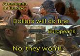 Americans in Europe Dollars will do fine Europeans imgflip.com No, they won't!