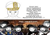 Guys you were supposed to be attacking Egypt. Why the hell am I getting reports that you're intriguing with a Byzantine pretender...? .....no reason