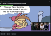 r/OkBuddyFresca • 5d ago PeacefulGamer2520 It's what Clara would have wanted You're a f------ disappointment Please God let this show flop because it would be so f------ funny Ŵ 2K B 65 Share