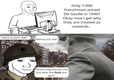 Only 7.000 Frenchmen joined De Gaulle in 1940? Okay now I get why they are treated as cowards.. France in June 1940 Wanna join me? 0 Please may excuse me, but who the f--- are you?