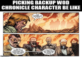 PICKING BACKUP WOD CHRONICLE CHARACTER BE LIKE STEP FORWARD MY ARCHANGELS OF EVIL! imgflip.com ADOLF HITLER, COUNT DRACULA, THE MUMMY RAKA-URUK, OSAMA BIN LADEN, AND RASPUTIN, TOGETHER WELL SHALL MAKE HIS SUFFERING THE STUFF OF LEGEND!
