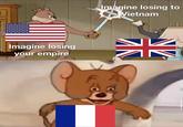 Imagine losing your empire Imagine losing to Vietnam