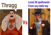 Thragg Level 20 spellcaster From any table top Vs