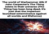 The world of Warhammer 40k if John Carpenter's The Thing exists in their universe (The Thing has been long dead, it's just that the Imperium launched exterminatus against all worlds and lifeforms)