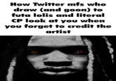 How Twitter mfs who draw (and goon) to futa lolis and literal CP look at you when you forget to credit the artist