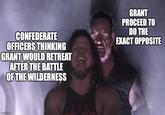Match CONFEDERATE OFFICERS THINKING GRANT WOULD RETREAT AFTER THE BATTLE OF THE WILDERNESS GRANT PROCEED TO DO THE EXACT OPPOSITE imgflip.com THE W
