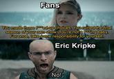 Fans You made those f***ed-up choices. You ruined the final season of your own show. You're not a f***ing baby. For once, take some responsibility for yourself. Eric Kripke u/Nanaue7 No!