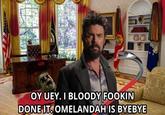 OY UEY. I BLOODY FOOKIN DONE IT. OMELANDAH IS BYEBYE
