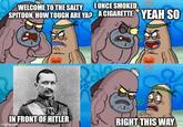 WELCOME TO THE SALTY I ONCE SMOKED SPITOON, HOW TOUGH ARE YA? A C-------- YEAH SO MOM MOM IN FRONT OF HITLER RIGHT THIS WAY imgflip.com