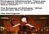 Portugese Missionaries: "Have you ever heard of our Lord and Savior Jesus Christ?" The Emperor of Ethiopia: "What would you like to know?" The Portugese: