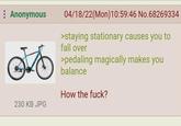 ⠀ Anonymous 230 KB JPG 04/18/22(Mon) 10:59:46 No.68269334 >staying stationary causes you to fall over >pedaling magically makes you balance How the f---?