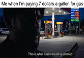 Me when I'm paying 7 dollars a gallon for gas $7.29 per Gallon Maplewood BD ♥ Regular 1.29 Midgrade 7.49 Premium 7.69 Diesel 1.59 2 Community Cantor Matt HO This is what Clara would've wanted
