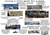 Having a radio geek for a Dad Standoff with his neighbors over massive antenna starter pack: Extremely invested in Kiwi talk shows Grieved the loss of RadioShack harder than some of his family members Radio for every room To NAIRNE, S.A. OSL band form, as hot gy sim.cate SPRESSO hour on Butter S RRadioShack Would go here Saturday like clockwork Still misses it "What makes you think I have autism?" Lowkey disappointed you wanted a Hello Kitty boombox instead of a ham radio as a child Srsly don't f--- with the dials BFF is a fellow radio geek in Japan. Neither actually speaks the other's language Corropolese Like a little kid on Christmas when Hamfest comes to town "We're going to Uncle So-and- So's" *It's his buddy with an even geekier setup* NEVER F--- WITH HIS SETTINGS Follows semis in a traffic jam because the dispatchers find them quicker routes, insists you do too if driving him somewhere Learned geography by Dad tuning into random stations across the world & having you find it on a globe