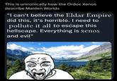 This is unironically how the Ordos Xenos describe Maiden Worlds "I can't believe the Eldar Empire did this, it's horrible. I need to pollute it all to escape this hellscape. Everything is xenos and evil"