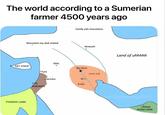 The world according to a Sumerian farmer 4500 years ago Mountain my dad visited Epic Island PYRAMID LAND EVIL Tyre PERVERTS Ebla Goofy aah mountains Nineveh My farm Ur. UHH IDK Jericho Eridu Land of uhhhhh Dilmun NOAH LAND