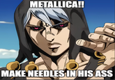 METALLICA!! MAKE NEEDLES IN HIS ASS