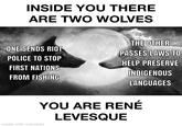 INSIDE YOU THERE ARE TWO WOLVES ONE SENDS RIOT POLICE TO STOP FIRST NATIONS FROM FISHING THE OTHER PASSES LAWS TO HELP PRESERVE INDIGENOUS LANGUAGES YOU ARE RENÉ LEVESQUE made with mematic