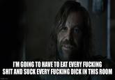 I'M GOING TO HAVE TO EAT EVERY F------ S--- AND SUCK EVERY F------ D--- IN THIS ROOM imgflip.com