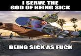 imgflip.com I SERVE THE GOD OF BEING SICK BEING SICK AS F---