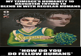 MY TZIMISCE'S HUMANITY 10 DAUGHTER TRYING TO BLEND IN WITH REGULAR HUMANS 1 ERPENTS imgflip.com *HOW DO YOU DO FELLOW HUMANS*