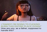391 KB JPG >"DADDY! I'M GOING TO F------ BURN THIS ENTIRE PLACE DOWN!" How are you, as a father, supposed to handle this?