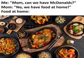 Me: "Mom, can we have McDonalds?" Mom: "No, we have food at home!" Food at home: