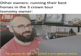 Other owners: running their best horses in the 3 crown tour Isonomy owner: I'm gonna do what's called a pro-gamer move.