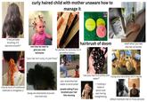 curly haired child with mother unaware how to manage it "if we just keep brushing, it'll become smooth!" - Маленькой MOAHH she tries her best to give you cute hairstyles "your hair isn't curly, it's just frizzy" opping.com ORGANI Earths Fine EXTRA VIRGIN RAW COCONUT OL AMLA hairbrush of doom for parties, for pictures, for 8 am before school.... relief when you see the hair oil bottle tries all sorts of traditional methods to straighten it bangs are attempted once and one time only pov: everytime hair needs to be brushed people asking if you brushed your hair this morning "see your hair is so pretty with trying very hard while still in denial water!" ← holding a towel or spoon over ears during straightening default hairstyle: hair or frizzy ponytail