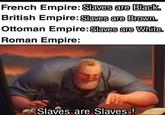 French Empire: Slaves are Black. British Empire: Slaves are Brown. Ottoman Empire: Slaves are White. Roman Empire: Slaves are Slaves-!