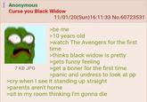 Anonymous Curse you Black Widow 7 KB JPG 11/01/20(Sun)16:11:33 No.60723531 >be me >10 years old >watch The Avengers for the first time >thinks black widow is pretty >gets funny feeling >get a boner for the first time >panic and undress to look at pp >cry when I see it standing up straight >parents aren't home >sit in my room thinking I'm gonna die