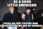 BE A GOOD LITTLE AMERICAN Clue FOCUS ON THAT CULTURE WAR. YOU'RE HELPING ME AND MY BUDDIES