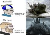 4 y/o me: Me now: Godzilla is so f------ cool. Godzilla is so f------ cool.