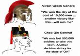 22 Virgin Greek General "We won the day at the cost of 10,000 men another victory like this...will ruin me" Chad Qin General "We only lost 500,000 soldiers to take this town. Another decisive victory for the state of Qin"