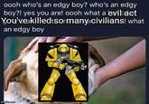 oooh who's an edgy boy? who's an edgy boy?! yes you are! oooh what a eviltact You've killedtsor many civilians! what an edgy boy imgflip.com