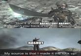 That's a nice BACKSTORY HASHUT, why don't you back it up with a source? HASHUT My source is that I made it the f--- up! imgflip.com