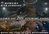 ROBERT BARATHEON LORD OF THE STORMLANDS ROBERT BARATHEON KING OF THE SEVEN KINGDOMS