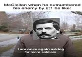 McClellan when he outnumbered his enemy by 2:1 be like: Bernie imgflip.com I am once again asking for more soldiers