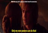 When she says she's going to choke herself unconscious Only my new powers can do that