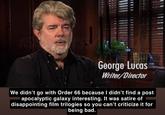 George Lucas Writer/Director We didn't go with Order 66 because I didn't find a post apocalyptic galaxy interesting. It was satire of disappointing film trilogies so you can't criticize it for being bad.