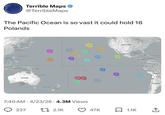Terrible Maps @TerribleMaps The Pacific Ocean is so vast it could hold 16 Polands Bes of Japan South Korea East China Se Japan Inam Philippines Indonesia Banda Araturat Papua New Guinea Coral Des OLD Australia Oreat Australian sight Tasman Sea New Zealand North Pacific Ocean 7:40 AM 4/23/26 4.3M Views 237 . 2.1K South Pacific Ocean N MT WY United States Mexico Out of Менко Cuba Puerto Rico Guatemala Caribbean Se Nicaragua Venezuela Colombia 47K 1.1K Ecuador Peru A Bolivia Pa Chile Argentina ↑ +]