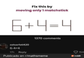 Fix this by moving only 1 matchstick 6+4=4 1370 comments oztsarfati420 6-4*4 17h Reply Publicado en r/mathsmeme 154 → reddit