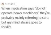 showerthoughts-lol When medication says "do not operate heavy machinery" they're probably mainly referring to cars, but my mind always goes to forklift.